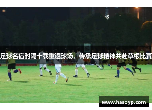 足球名宿时隔十载重返球场，传承足球精神共赴草根比赛