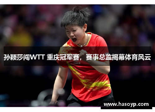 孙颖莎闯WTT 重庆冠军赛，赛事总监揭幕体育风云